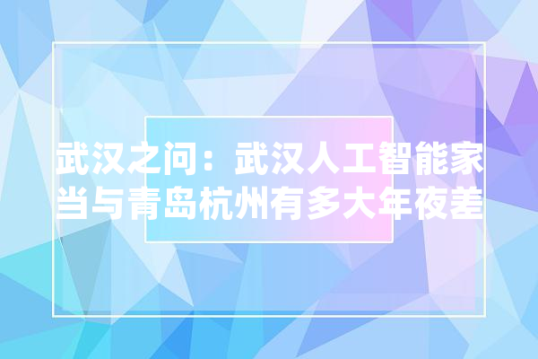 武汉之问：武汉人工智能家当与青岛杭州有多大年夜差距？_人工智能_家当 科技快讯