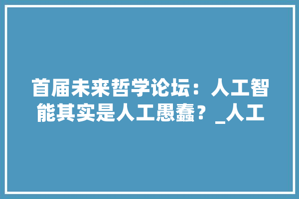 首届未来哲学论坛：人工智能其实是人工愚蠢？_人工智能_技巧