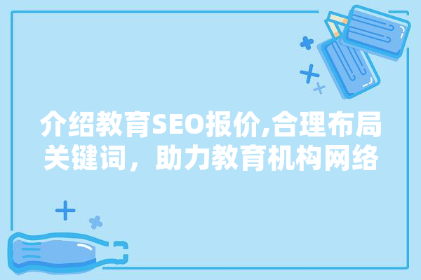 介绍教育SEO报价,合理布局关键词，助力教育机构网络营销 智能写作
