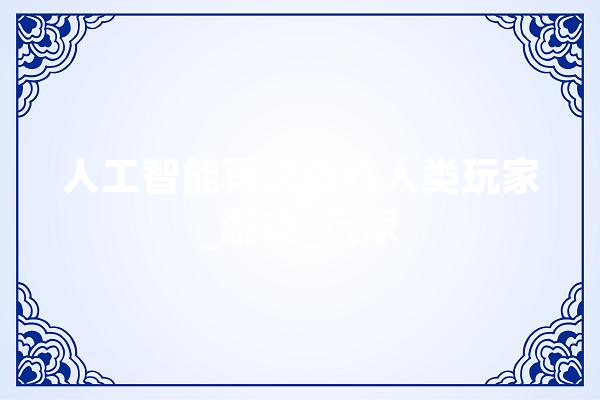 人工智能再次战胜人类玩家_游戏_玩家
