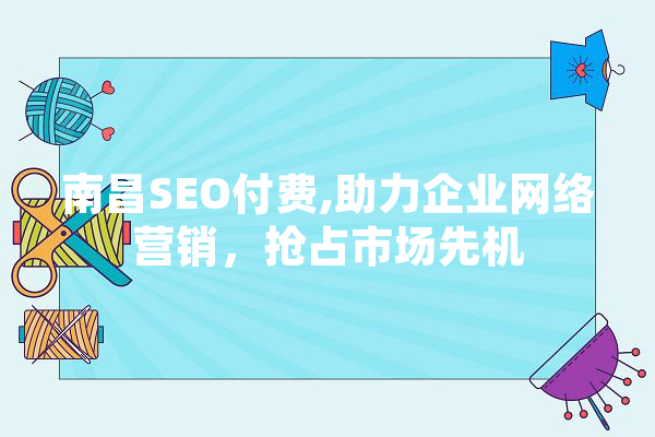 南昌SEO付费,助力企业网络营销，抢占市场先机