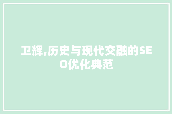 卫辉,历史与现代交融的SEO优化典范