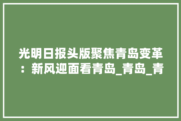 光明日报头版聚焦青岛变革：新风迎面看青岛_青岛_青岛市