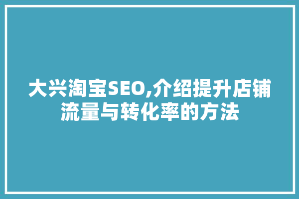 大兴淘宝SEO,介绍提升店铺流量与转化率的方法