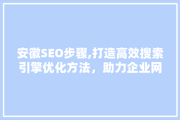 安徽SEO步骤,打造高效搜索引擎优化方法，助力企业网络营销