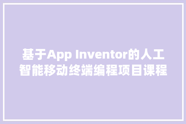 基于App Inventor的人工智能移动终端编程项目课程设计与实践_人工智能_法式 文字写作