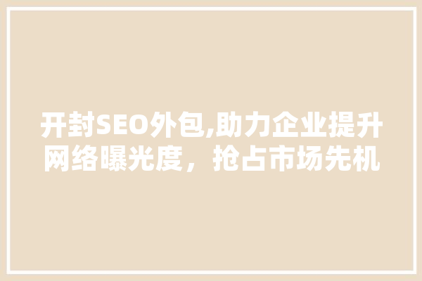 开封SEO外包,助力企业提升网络曝光度，抢占市场先机