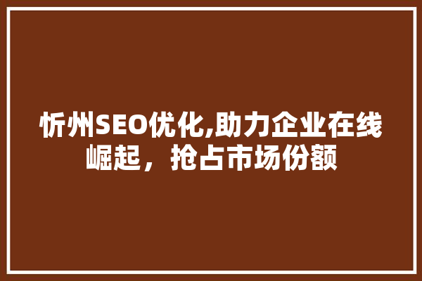忻州SEO优化,助力企业在线崛起，抢占市场份额