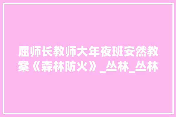 屈师长教师大年夜班安然教案《森林防火》_丛林_丛林防火 文字写作