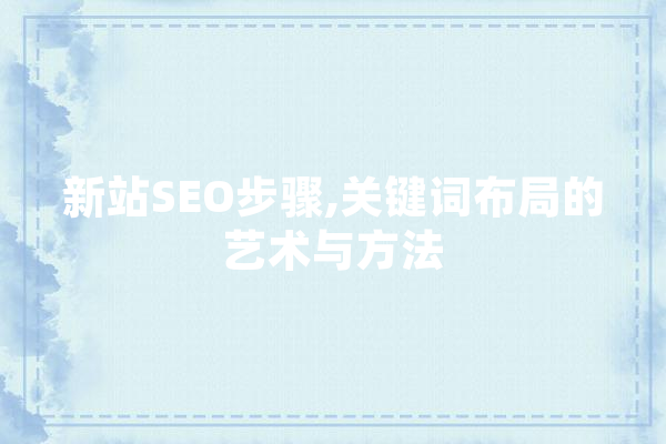 新站SEO步骤,关键词布局的艺术与方法