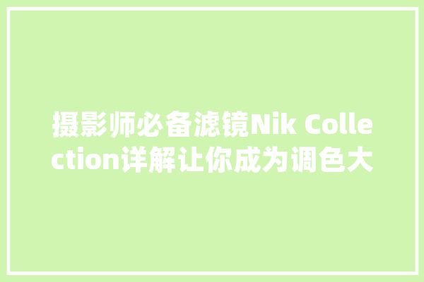 摄影师必备滤镜Nik Collection详解让你成为调色大年夜师！_滤镜_锐化 AI简讯