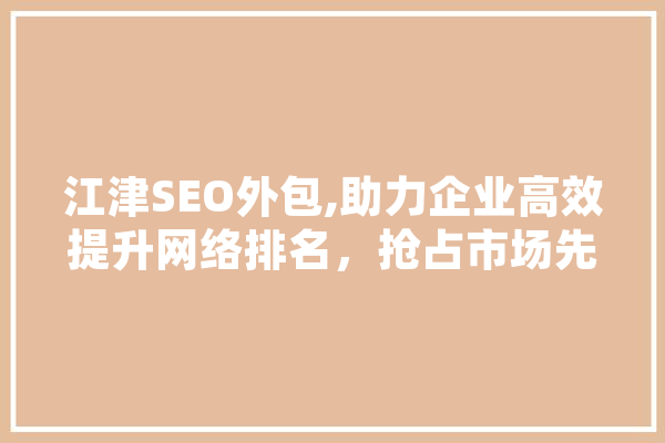 江津SEO外包,助力企业高效提升网络排名，抢占市场先机