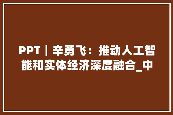 PPT｜辛勇飞：推动人工智能和实体经济深度融合_中国_信通 文字写作