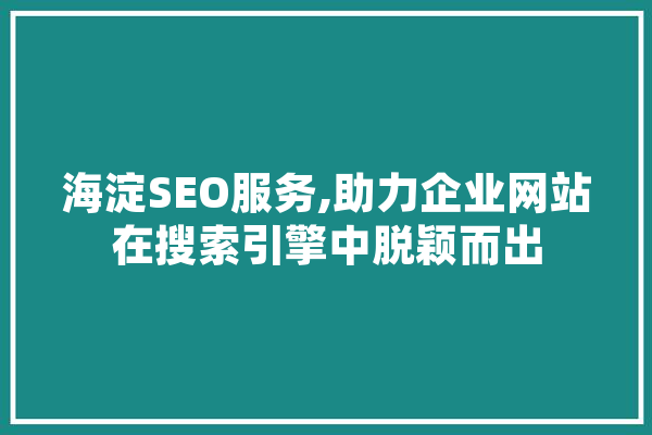 海淀SEO服务,助力企业网站在搜索引擎中脱颖而出