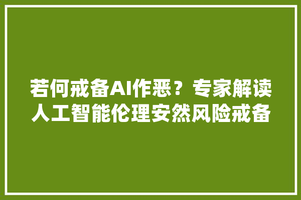 若何戒备AI作恶？专家解读人工智能伦理安然风险戒备指引_人工智能_风险