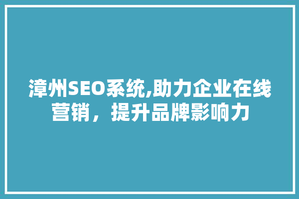 漳州SEO系统,助力企业在线营销，提升品牌影响力 AI简讯