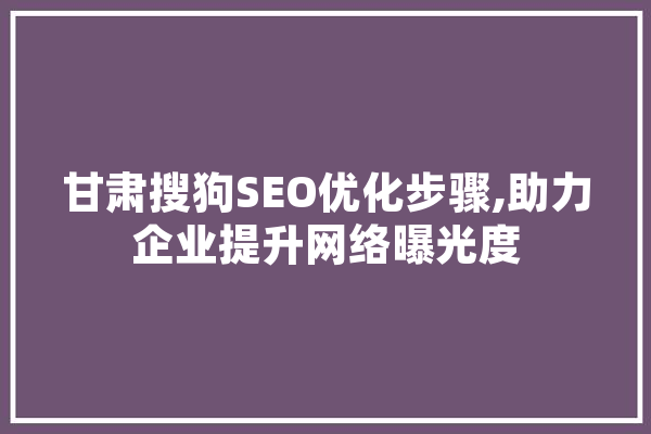 甘肃搜狗SEO优化步骤,助力企业提升网络曝光度