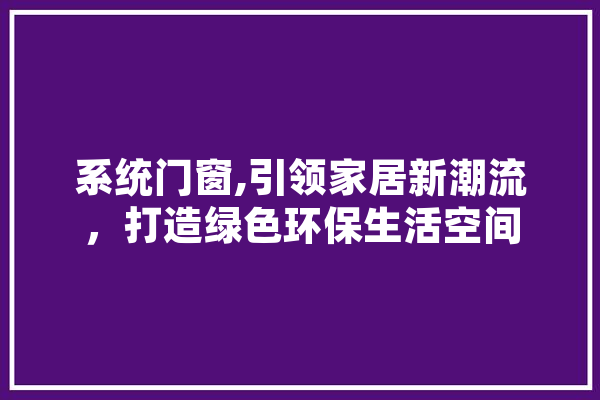 系统门窗,引领家居新潮流，打造绿色环保生活空间