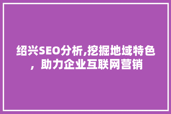 绍兴SEO分析,挖掘地域特色，助力企业互联网营销