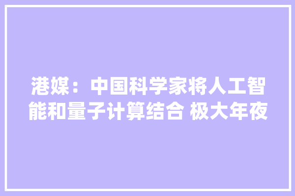港媒：中国科学家将人工智能和量子计算结合 极大年夜提高处理速度_量子_粒子 计算机