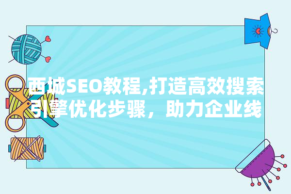 西城SEO教程,打造高效搜索引擎优化步骤，助力企业线上发展