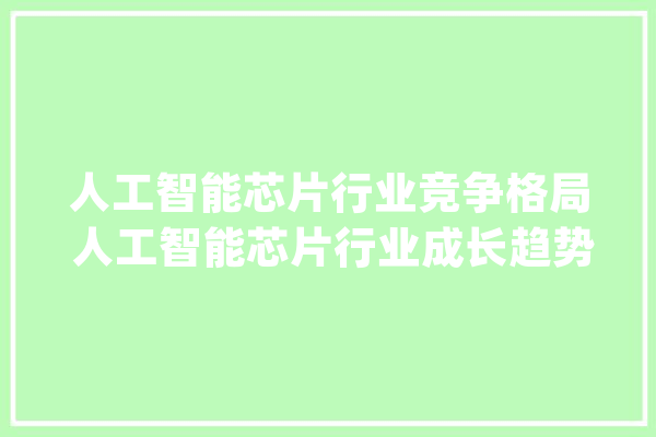 人工智能芯片行业竞争格局 人工智能芯片行业成长趋势分析_芯片_人工智能 AI快讯