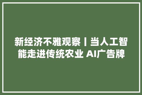 新经济不雅观察丨当人工智能走进传统农业 AI广告牌成菜市场打卡点_数字_刘年夜 智能问答