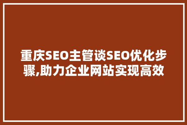 重庆SEO主管谈SEO优化步骤,助力企业网站实现高效排名