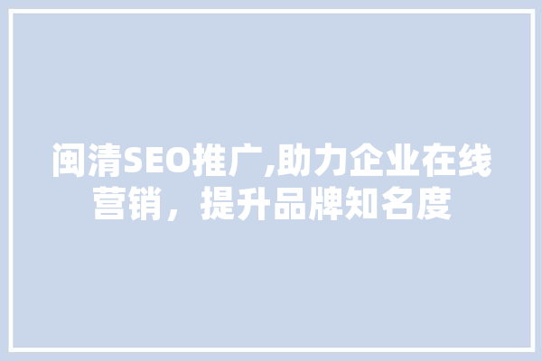 闽清SEO推广,助力企业在线营销，提升品牌知名度