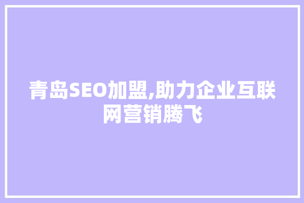 青岛SEO加盟,助力企业互联网营销腾飞 AI简讯