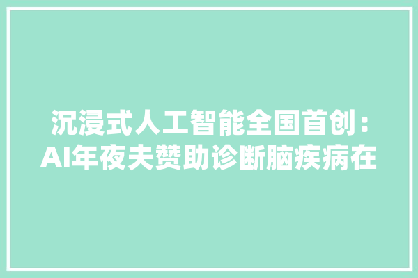 沉浸式人工智能全国首创：AI年夜夫赞助诊断脑疾病在中山病院开诊_人工智能_中山 云服务