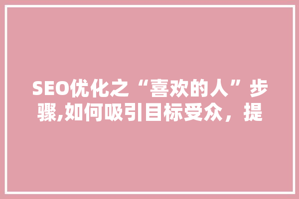 SEO优化之“喜欢的人”步骤,如何吸引目标受众，提升网站流量