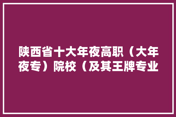 陕西省十大年夜高职（大年夜专）院校（及其王牌专业）_技巧_校区 计算机