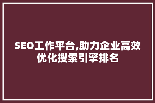 SEO工作平台,助力企业高效优化搜索引擎排名