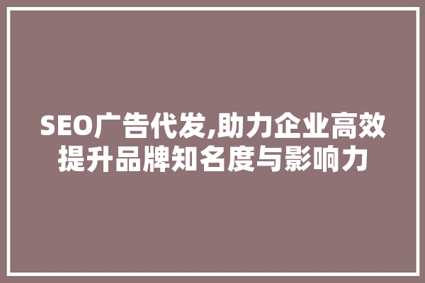 SEO广告代发,助力企业高效提升品牌知名度与影响力