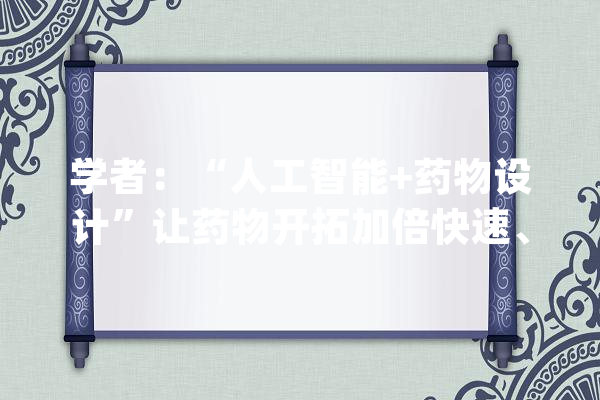 学者：“人工智能+药物设计”让药物开拓加倍快速、高效、低耗_人工智能_药物 智能写作