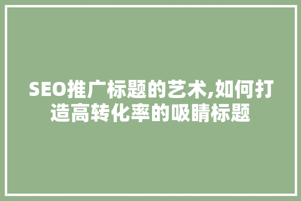 SEO推广标题的艺术,如何打造高转化率的吸睛标题