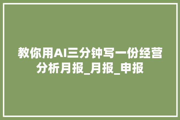 教你用AI三分钟写一份经营分析月报_月报_申报 绘影字幕