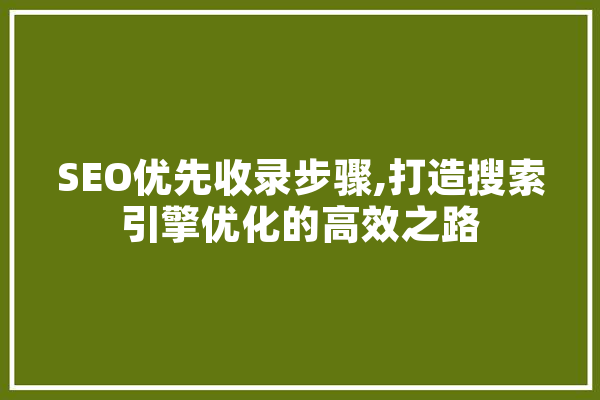 SEO优先收录步骤,打造搜索引擎优化的高效之路