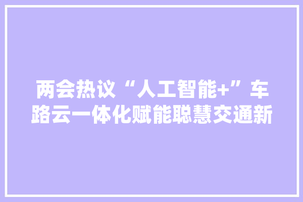两会热议“人工智能+”车路云一体化赋能聪慧交通新纪元_人工智能_交通 绘影字幕