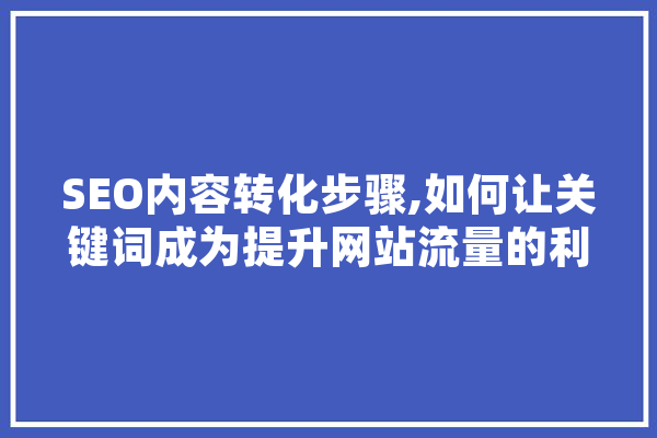 SEO内容转化步骤,如何让关键词成为提升网站流量的利器