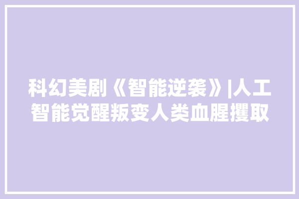 科幻美剧《智能逆袭》|人工智能觉醒叛变人类血腥攫取掌控权_人工智能_萨拉 科技快讯