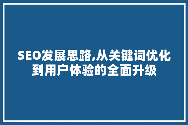 SEO发展思路,从关键词优化到用户体验的全面升级