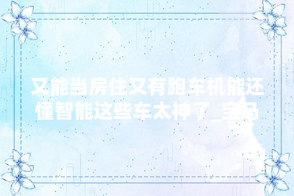 又能当房住又有跑车机能还懂智能这些车太神了_宝马_座椅