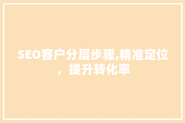 SEO客户分层步骤,精准定位，提升转化率