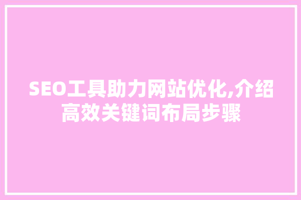 SEO工具助力网站优化,介绍高效关键词布局步骤
