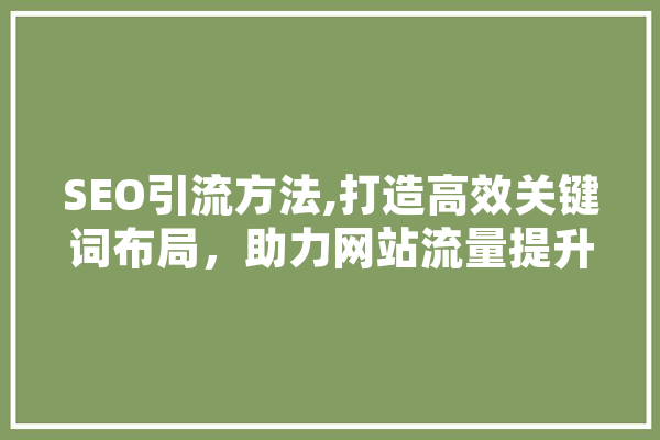 SEO引流方法,打造高效关键词布局，助力网站流量提升