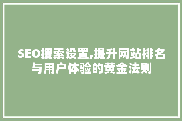 SEO搜索设置,提升网站排名与用户体验的黄金法则