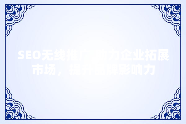 SEO无线推广,助力企业拓展市场，提升品牌影响力