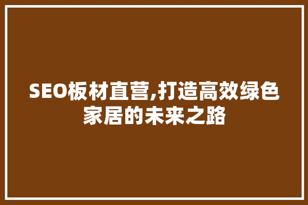 SEO板材直营,打造高效绿色家居的未来之路 AI快讯